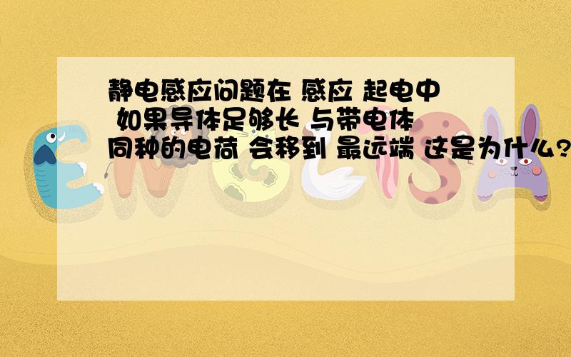 静电感应问题在 感应 起电中 如果导体足够长 与带电体 同种的电荷 会移到 最远端 这是为什么?带电体对 近端的 异种电荷有 引力 对同种有斥力 但是 近端对 远端的 也有 引力 为什么还会