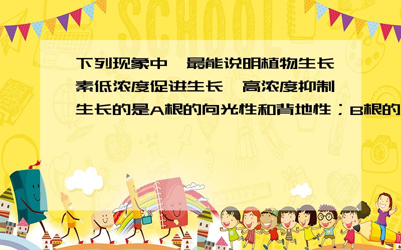 下列现象中,最能说明植物生长素低浓度促进生长,高浓度抑制生长的是A根的向光性和背地性；B根的向地性和向水性；C顶端优势；D含羞草的应激性.