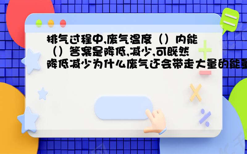 排气过程中,废气温度（）内能（）答案是降低,减少,可既然降低减少为什么废气还会带走大量的能量呢谢谢