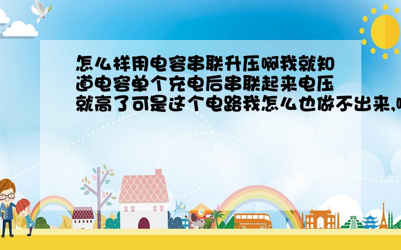 怎么样用电容串联升压啊我就知道电容单个充电后串联起来电压就高了可是这个电路我怎么也做不出来,哪位知道就给个图吧.