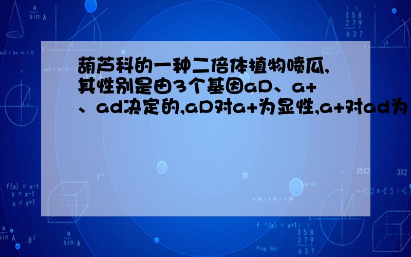 葫芦科的一种二倍体植物喷瓜,其性别是由3个基因aD、a+、ad决定的,aD对a+为显性,a+对ad为显性.喷瓜个A选项和C选项是为什么呢 答案是BCD 但我不太理解