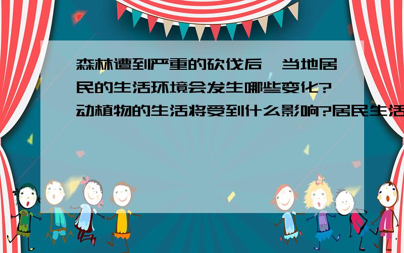 森林遭到严重的砍伐后,当地居民的生活环境会发生哪些变化?动植物的生活将受到什么影响?居民生活环境与动植物受到的影响