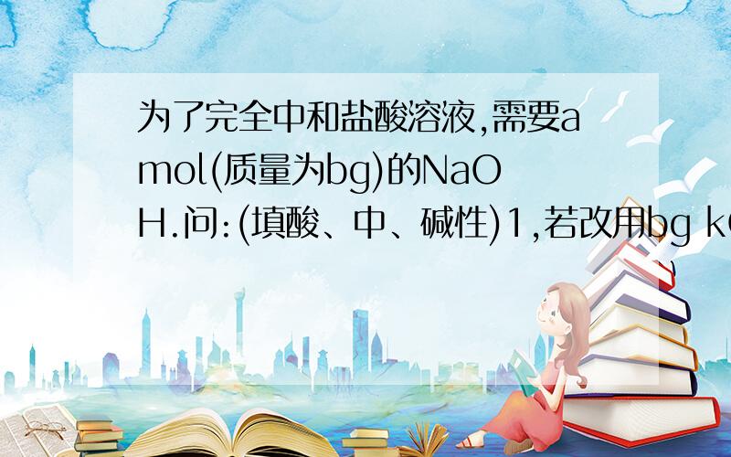 为了完全中和盐酸溶液,需要amol(质量为bg)的NaOH.问:(填酸、中、碱性)1,若改用bg kOH,反应后溶液呈（ ）性2,若改用bg Ba（OH）2 ,反应后溶液呈（ ）性3,若改用amol kOH,反应后溶液呈（ ）性4,若改用a