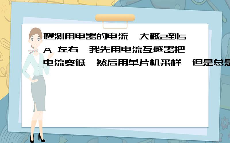 想测用电器的电流,大概2到5A 左右,我先用电流互感器把电流变低,然后用单片机采样,但是总是有点误差请问是用电器对电流互感器有影响吗 那么会是什么原因