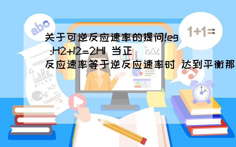 关于可逆反应速率的提问!eg :H2+I2=2HI 当正反应速率等于逆反应速率时 达到平衡那么我想问的是所谓正反应速率指的是什么呢?一定不是单指H2或者I2的反应速率 那么是它们二者消耗(以从左向