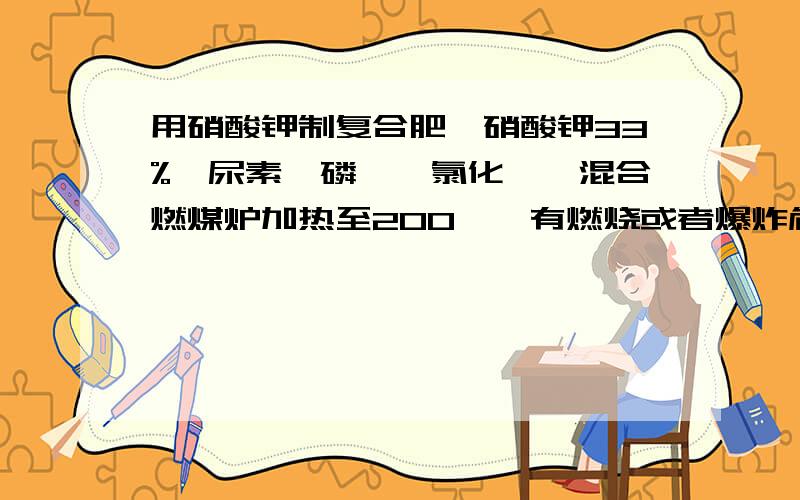 用硝酸钾制复合肥,硝酸钾33%,尿素,磷铵,氯化铵,混合燃煤炉加热至200℃,有燃烧或者爆炸危险吗?