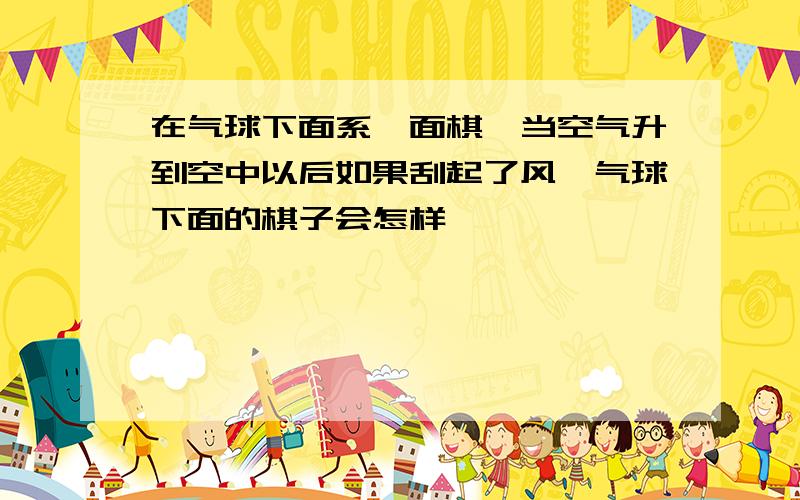 在气球下面系一面棋,当空气升到空中以后如果刮起了风,气球下面的棋子会怎样