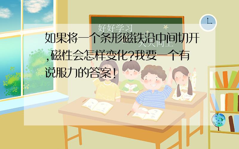 如果将一个条形磁铁沿中间切开,磁性会怎样变化?我要一个有说服力的答案!