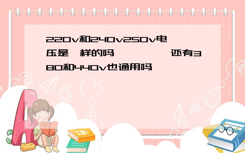 220v和240v250v电压是一样的吗'''''还有380和440v也通用吗