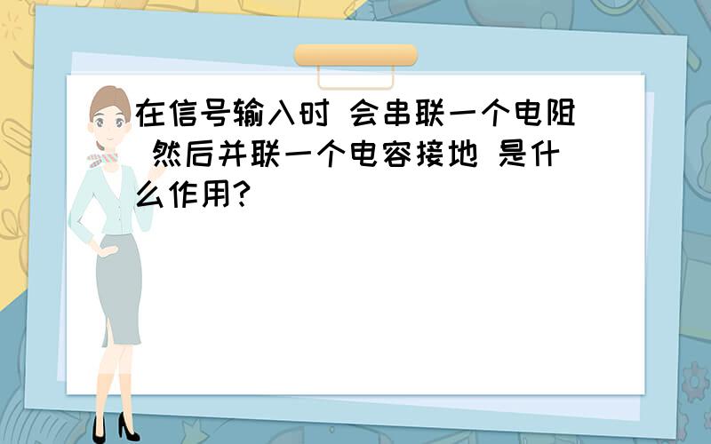 在信号输入时 会串联一个电阻 然后并联一个电容接地 是什么作用?