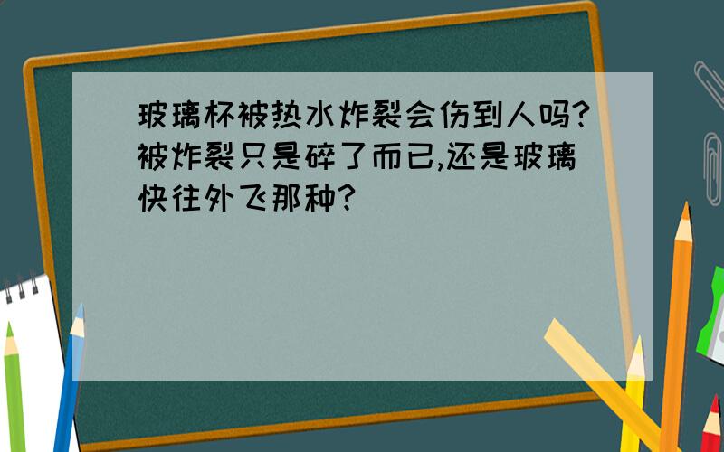 玻璃杯被热水炸裂会伤到人吗?被炸裂只是碎了而已,还是玻璃快往外飞那种?