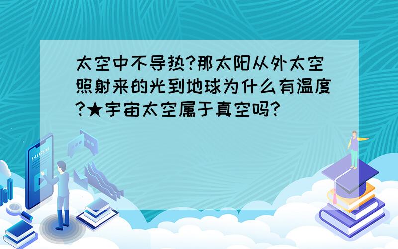 太空中不导热?那太阳从外太空照射来的光到地球为什么有温度?★宇宙太空属于真空吗?