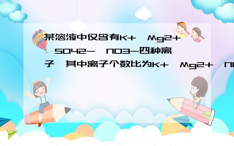 某溶液中仅含有K+,Mg2+,SO42-,NO3-四种离子,其中离子个数比为K+、Mg2+,NO3=4：5：8若设K+为4n个,则SO42-离子的个数为几个?答案为3n            求过程