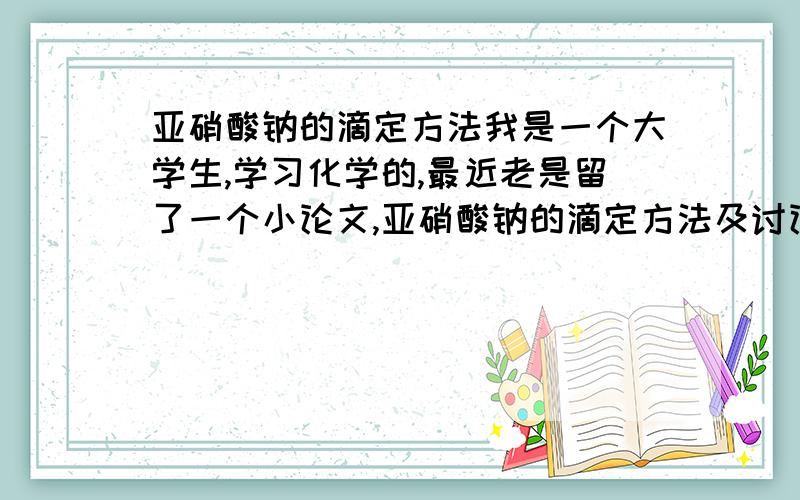 亚硝酸钠的滴定方法我是一个大学生,学习化学的,最近老是留了一个小论文,亚硝酸钠的滴定方法及讨论.小弟不才,实在是学的不好,最好是有具体方法以及适用范围等.拜谢!现在试液是未知的,