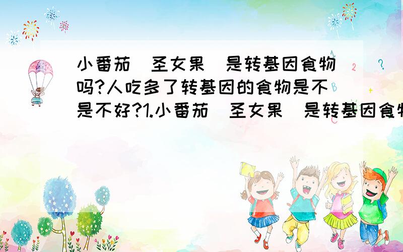 小番茄（圣女果）是转基因食物吗?人吃多了转基因的食物是不是不好?1.小番茄（圣女果）是转基因食物吗?2.人吃多了转基因的食物是不是不好?3.还有哪些东西是转基因食品?