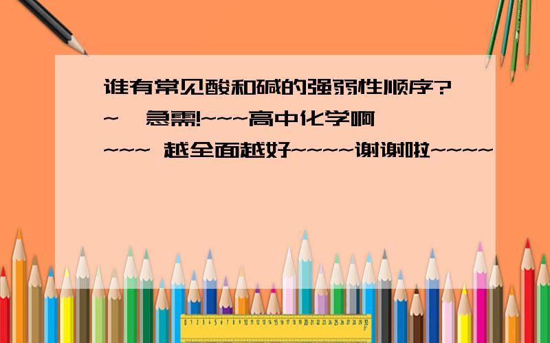 谁有常见酸和碱的强弱性顺序?~  急需!~~~高中化学啊~~~ 越全面越好~~~~谢谢啦~~~~