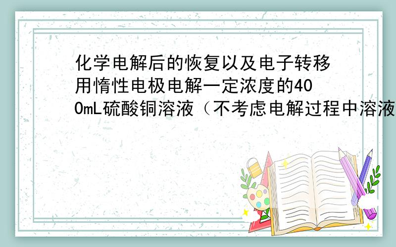 化学电解后的恢复以及电子转移用惰性电极电解一定浓度的400mL硫酸铜溶液（不考虑电解过程中溶液体积变化）,通电一段时间后,（1）向所得溶液加入0.1mol的氢氧化铜,使溶液恰好恢复到电解