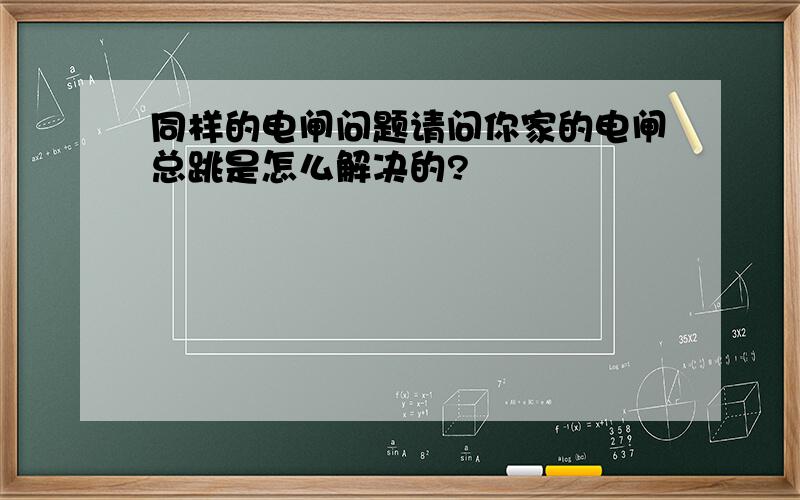 同样的电闸问题请问你家的电闸总跳是怎么解决的?