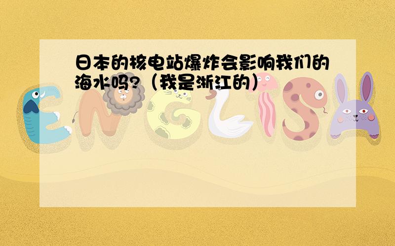 日本的核电站爆炸会影响我们的海水吗?（我是浙江的）