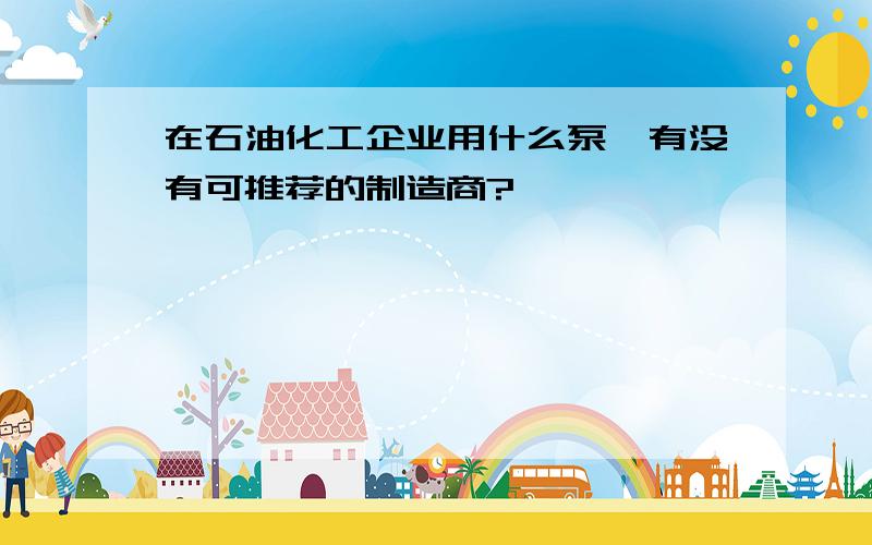 在石油化工企业用什么泵,有没有可推荐的制造商?