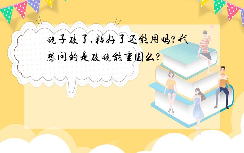 镜子破了,粘好了还能用吗?我想问的是破镜能重圆么?