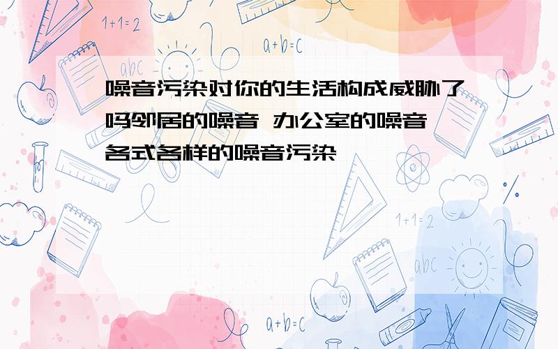 噪音污染对你的生活构成威胁了吗邻居的噪音 办公室的噪音 各式各样的噪音污染