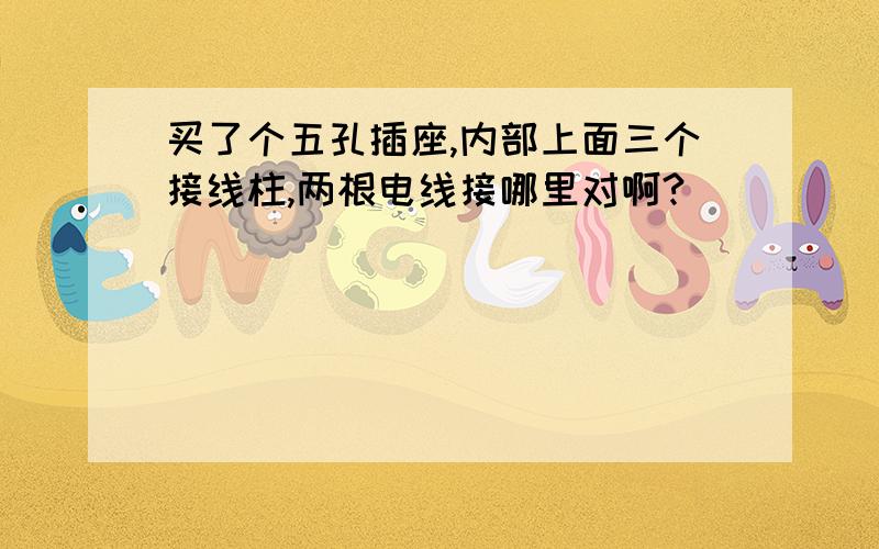 买了个五孔插座,内部上面三个接线柱,两根电线接哪里对啊?