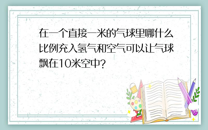 在一个直接一米的气球里哪什么比例充入氢气和空气可以让气球飘在10米空中?