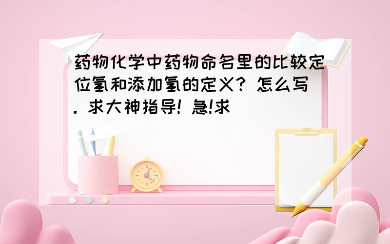 药物化学中药物命名里的比较定位氢和添加氢的定义? 怎么写. 求大神指导! 急!求