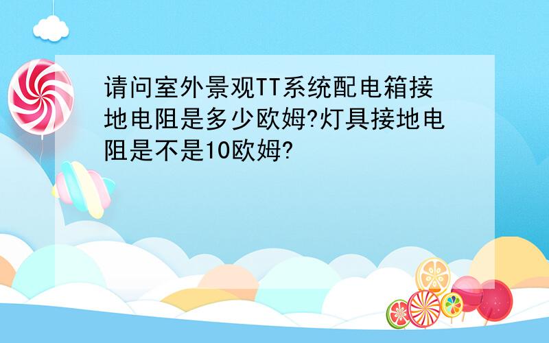 请问室外景观TT系统配电箱接地电阻是多少欧姆?灯具接地电阻是不是10欧姆?