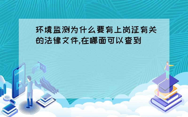 环境监测为什么要有上岗证有关的法律文件,在哪面可以查到