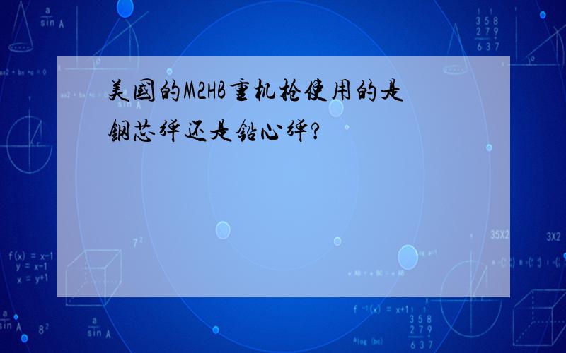 美国的M2HB重机枪使用的是钢芯弹还是铅心弹?