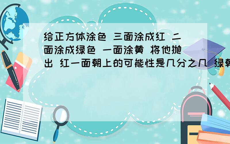 给正方体涂色 三面涂成红 二面涂成绿色 一面涂黄 将他抛出 红一面朝上的可能性是几分之几 绿朝是（ ）%