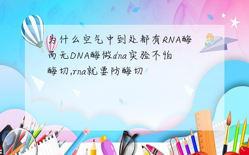 为什么空气中到处都有RNA酶而无DNA酶做dna实验不怕酶切,rna就要防酶切