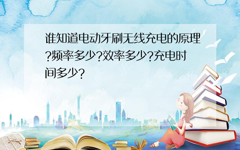 谁知道电动牙刷无线充电的原理?频率多少?效率多少?充电时间多少?