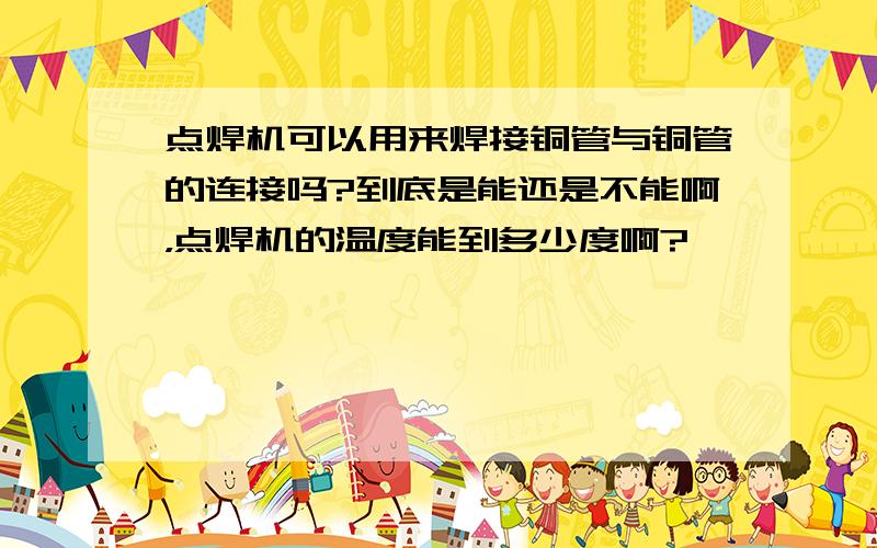 点焊机可以用来焊接铜管与铜管的连接吗?到底是能还是不能啊，点焊机的温度能到多少度啊?