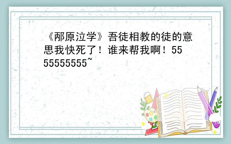 《邴原泣学》吾徒相教的徒的意思我快死了！谁来帮我啊！5555555555~