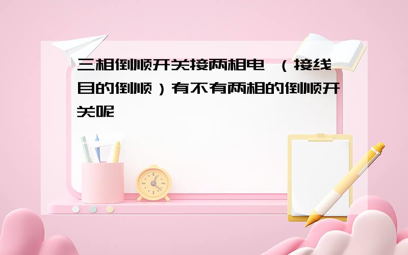 三相倒顺开关接两相电 （接线目的倒顺）有不有两相的倒顺开关呢