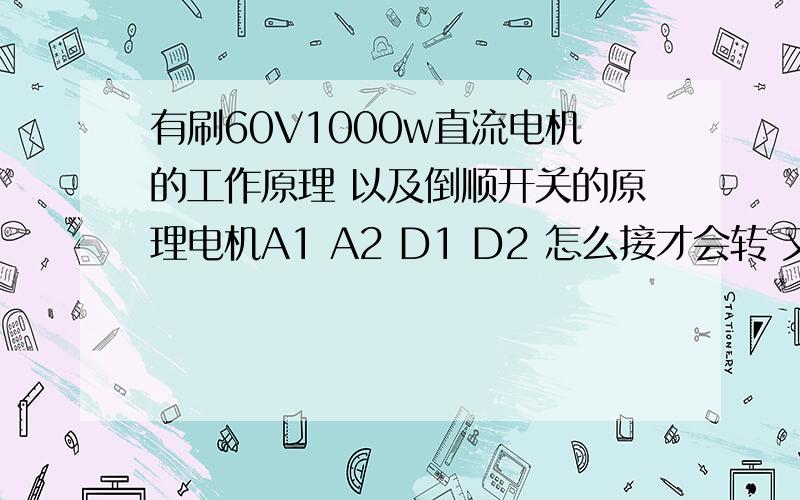 有刷60V1000w直流电机的工作原理 以及倒顺开关的原理电机A1 A2 D1 D2 怎么接才会转 又怎样才能反转 我这电路路实在不能理解 电瓶就是两根线 电机干嘛要四根线 还有那个倒顺开关 只是输入一