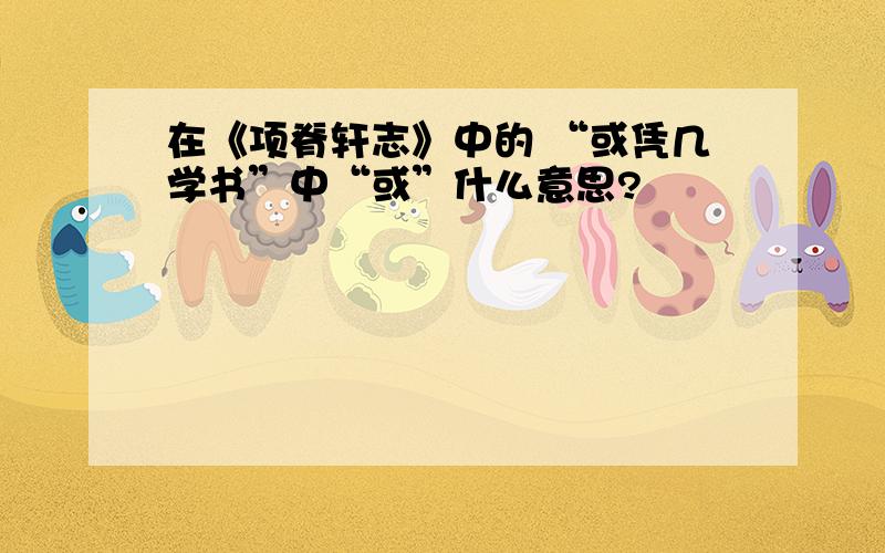 在《项脊轩志》中的 “或凭几学书”中“或”什么意思?