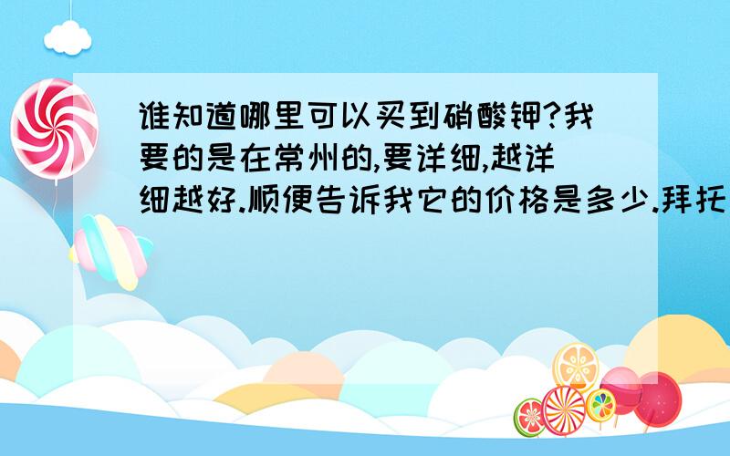 谁知道哪里可以买到硝酸钾?我要的是在常州的,要详细,越详细越好.顺便告诉我它的价格是多少.拜托拉……