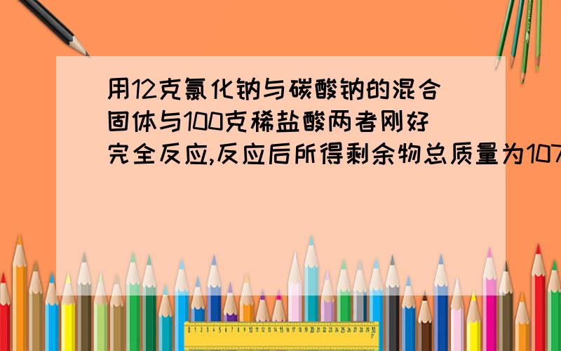 用12克氯化钠与碳酸钠的混合固体与100克稀盐酸两者刚好完全反应,反应后所得剩余物总质量为107.6克……用12克氯化钠与碳酸钠的混合固体与100克稀盐酸两者刚好完全反应,反应后所得剩余物