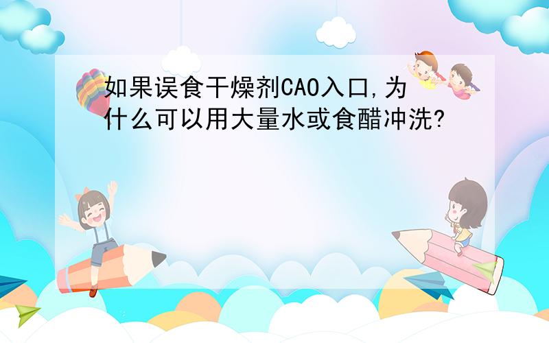 如果误食干燥剂CAO入口,为什么可以用大量水或食醋冲洗?