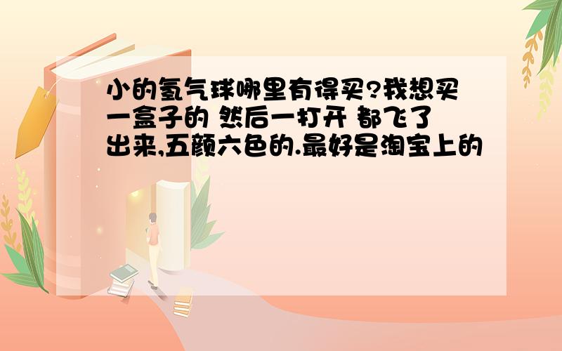 小的氢气球哪里有得买?我想买一盒子的 然后一打开 都飞了出来,五颜六色的.最好是淘宝上的