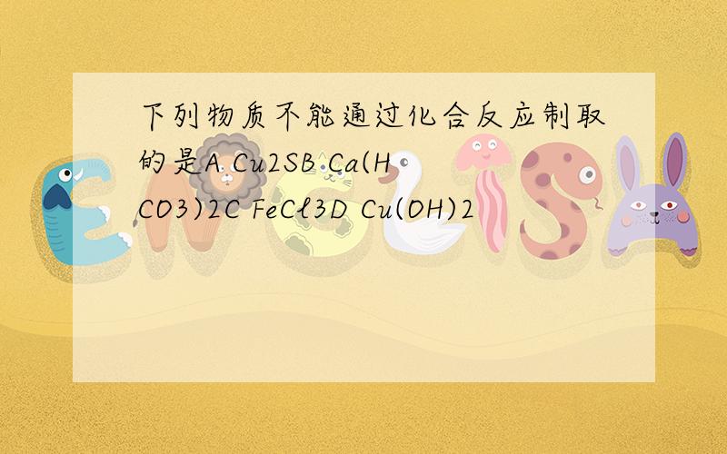 下列物质不能通过化合反应制取的是A Cu2SB Ca(HCO3)2C FeCl3D Cu(OH)2