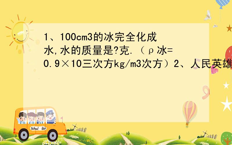 1、100cm3的冰完全化成水,水的质量是?克.（ρ冰=0.9×10三次方kg/m3次方）2、人民英雄纪念碑体积约为42m的三次方花岗岩的密度为2.6×10三次方kg/m3次方,则人民英雄纪念碑的碑心石质量为?