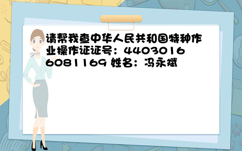 请帮我查中华人民共和国特种作业操作证证号：44030166081169 姓名：冯永斌