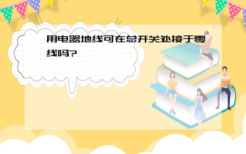 用电器地线可在总开关处接于零线吗?