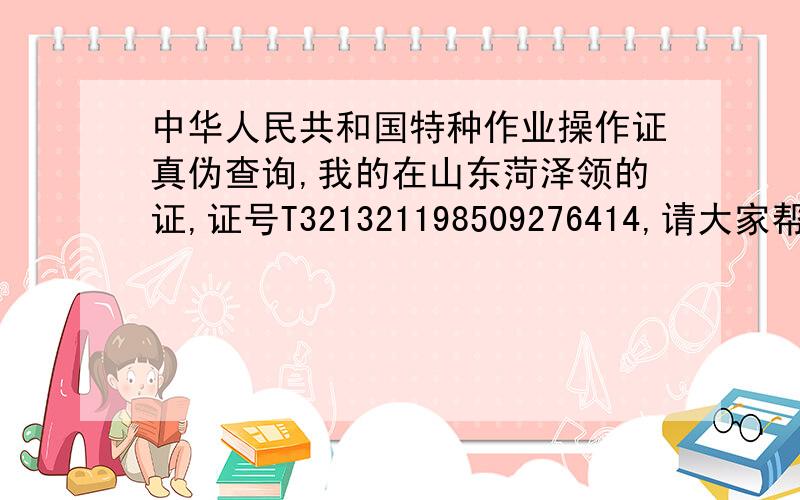 中华人民共和国特种作业操作证真伪查询,我的在山东菏泽领的证,证号T321321198509276414,请大家帮我查实真假的