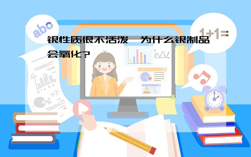 银性质很不活泼,为什么银制品会氧化?